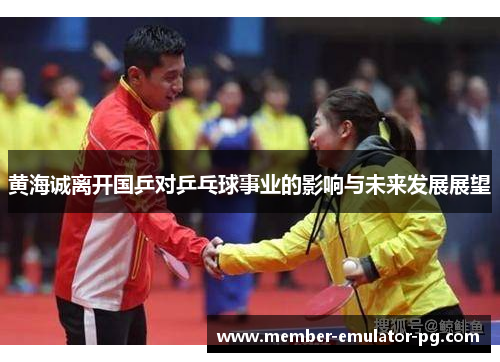 黄海诚离开国乒对乒乓球事业的影响与未来发展展望