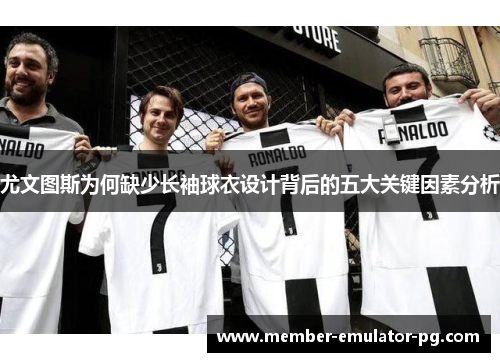 尤文图斯为何缺少长袖球衣设计背后的五大关键因素分析