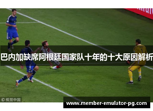 巴内加缺席阿根廷国家队十年的十大原因解析