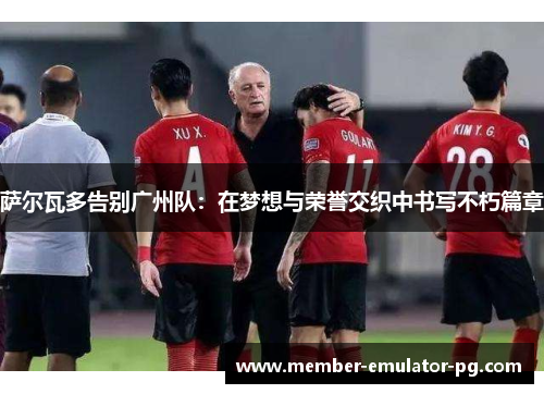 萨尔瓦多告别广州队：在梦想与荣誉交织中书写不朽篇章