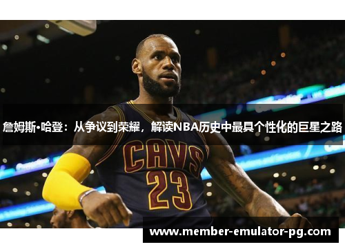 詹姆斯·哈登：从争议到荣耀，解读NBA历史中最具个性化的巨星之路