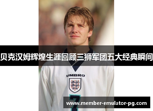 贝克汉姆辉煌生涯回顾三狮军团五大经典瞬间