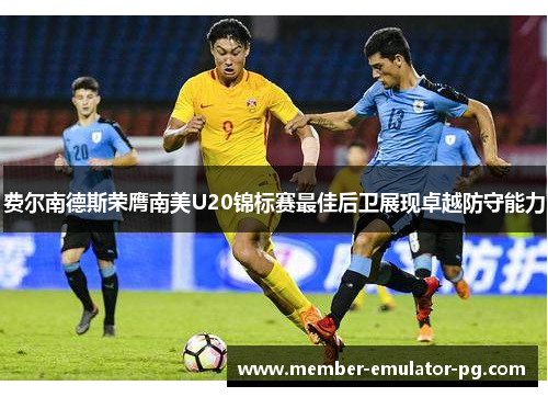 费尔南德斯荣膺南美U20锦标赛最佳后卫展现卓越防守能力 费尔南德斯荣膺南美U20锦标赛最佳后卫展现卓越防守能力