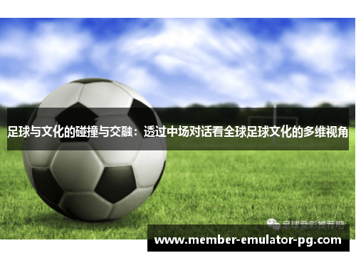 足球与文化的碰撞与交融:透过中场对话看全球足球文化的多维视角
