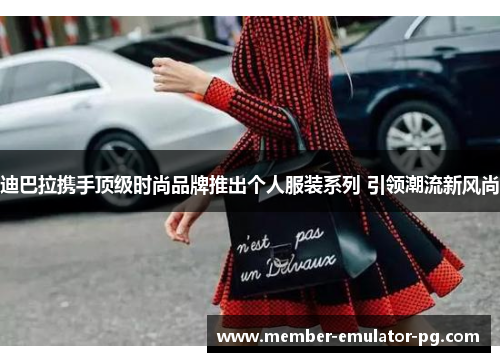 迪巴拉携手顶级时尚品牌推出个人服装系列 引领潮流新风尚