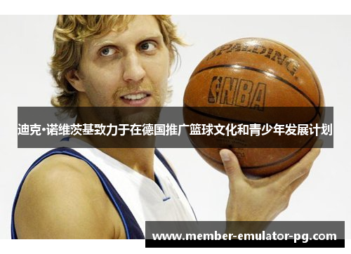 迪克·诺维茨基致力于在德国推广篮球文化和青少年发展计划