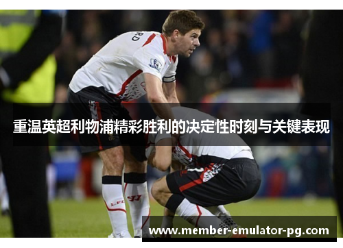 重温英超利物浦精彩胜利的决定性时刻与关键表现 重温英超利物浦精彩胜利的决定性时刻与关键表现