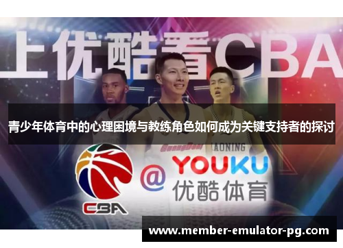 青少年体育中的心理困境与教练角色如何成为关键支持者的探讨