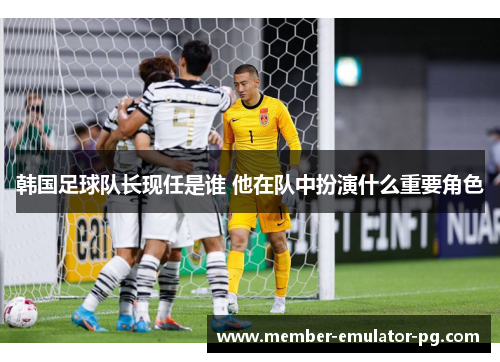 韩国足球队长现任是谁 他在队中扮演什么重要角色