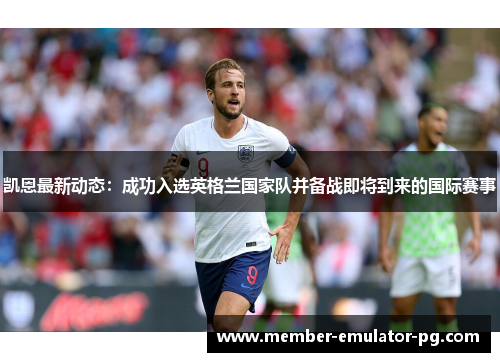 凯恩最新动态：成功入选英格兰国家队并备战即将到来的国际赛事