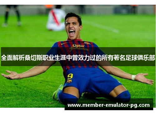 全面解析桑切斯职业生涯中曾效力过的所有著名足球俱乐部 全面解析桑切斯职业生涯中曾效力过的所有著名足球俱乐部