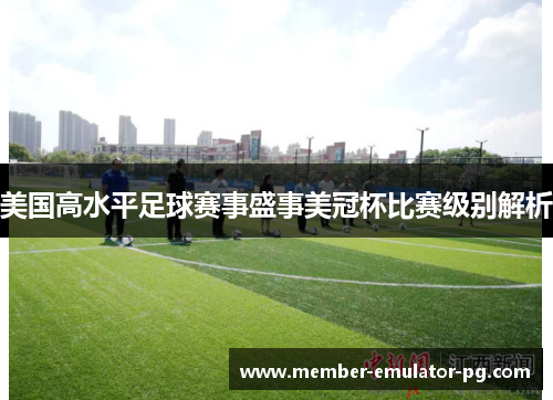 美国高水平足球赛事盛事美冠杯比赛级别解析 美国高水平足球赛事盛事美冠杯比赛级别解析