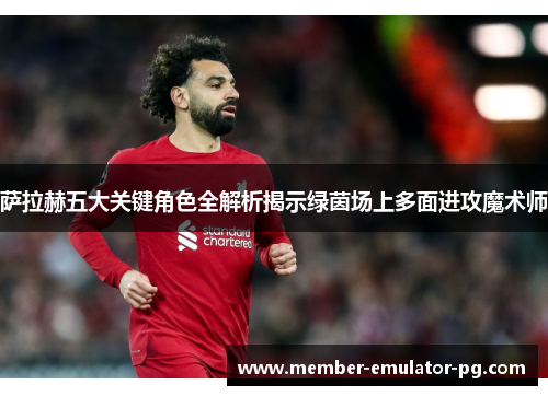 萨拉赫五大关键角色全解析揭示绿茵场上多面进攻魔术师 萨拉赫五大关键角色全解析揭示绿茵场上多面进攻魔术师
