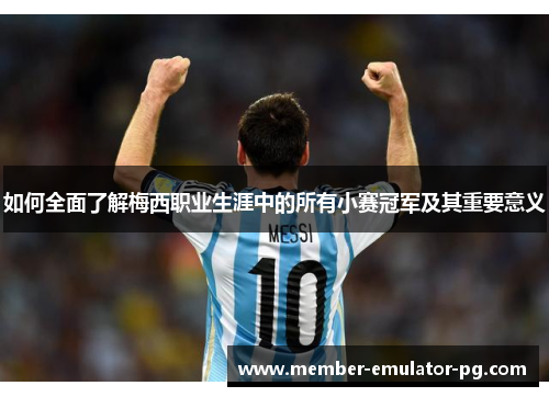 如何全面了解梅西职业生涯中的所有小赛冠军及其重要意义