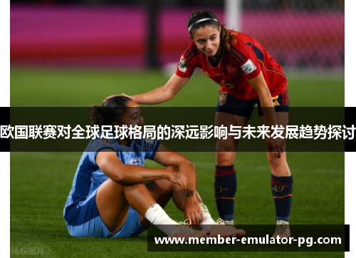 欧国联赛对全球足球格局的深远影响与未来发展趋势探讨
