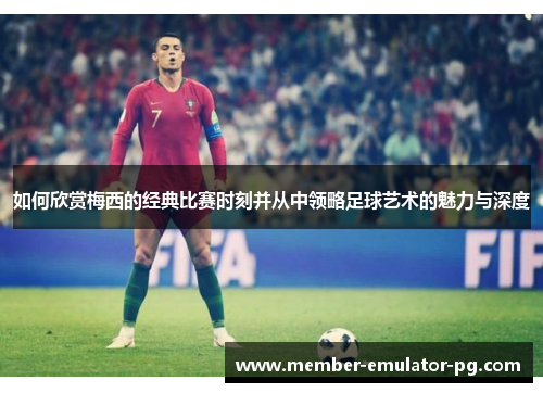 如何欣赏梅西的经典比赛时刻并从中领略足球艺术的魅力与深度