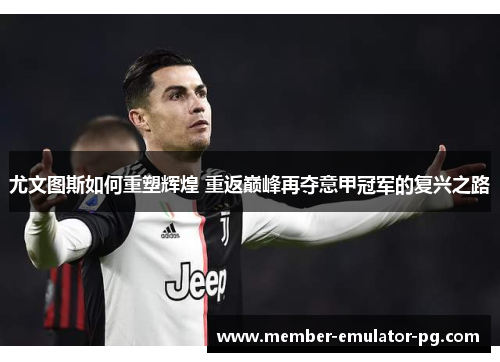 尤文图斯如何重塑辉煌 重返巅峰再夺意甲冠军的复兴之路