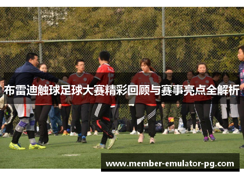 布雷迪触球足球大赛精彩回顾与赛事亮点全解析