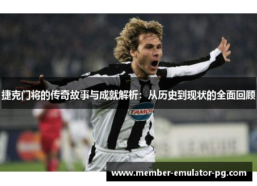 捷克门将的传奇故事与成就解析：从历史到现状的全面回顾