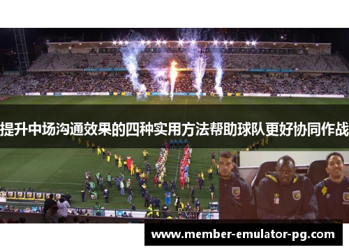 提升中场沟通效果的四种实用方法帮助球队更好协同作战 提升中场沟通效果的四种实用方法帮助球队更好协同作战
