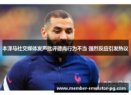 本泽马社交媒体发声批评德尚行为不当 强烈反应引发热议