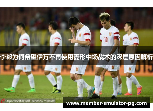李毅为何希望伊万不再使用菱形中场战术的深层原因解析