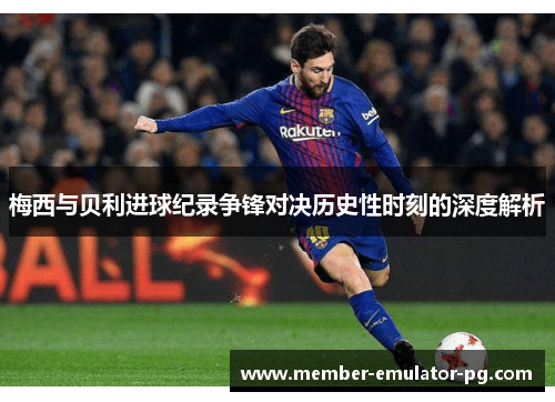 梅西与贝利进球纪录争锋对决历史性时刻的深度解析