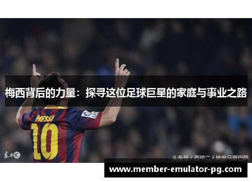 梅西背后的力量：探寻这位足球巨星的家庭与事业之路