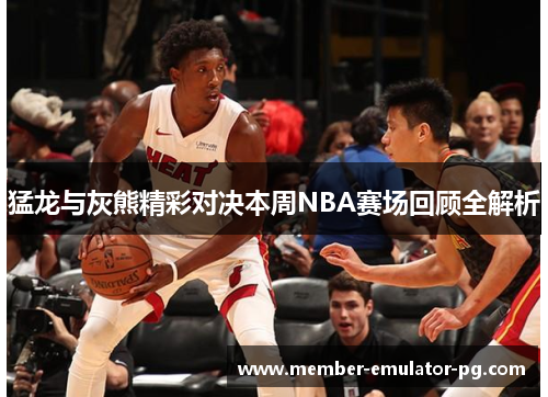 猛龙与灰熊精彩对决本周NBA赛场回顾全解析