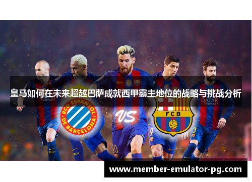 皇马如何在未来超越巴萨成就西甲霸主地位的战略与挑战分析