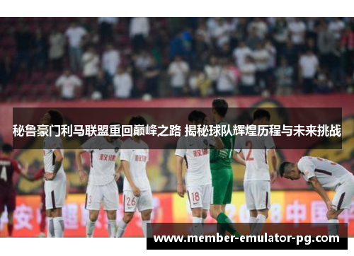 秘鲁豪门利马联盟重回巅峰之路 揭秘球队辉煌历程与未来挑战