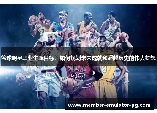 篮球明星职业生涯目标：如何规划未来成就和超越历史的伟大梦想