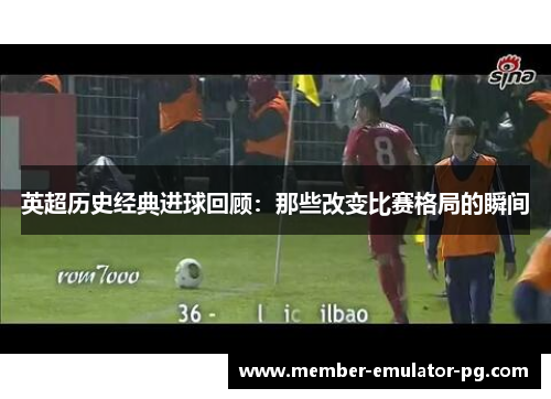 英超历史经典进球回顾：那些改变比赛格局的瞬间