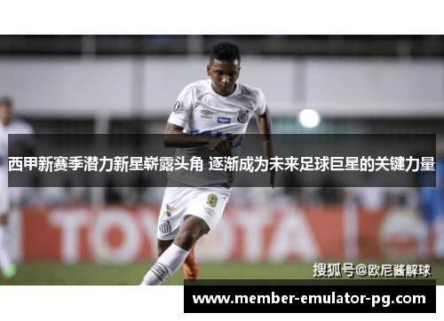 西甲新赛季潜力新星崭露头角 逐渐成为未来足球巨星的关键力量