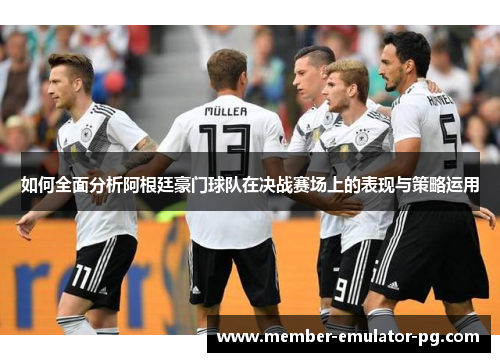 如何全面分析阿根廷豪门球队在决战赛场上的表现与策略运用