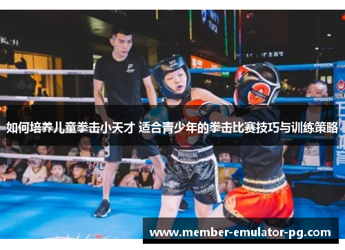 如何培养儿童拳击小天才 适合青少年的拳击比赛技巧与训练策略