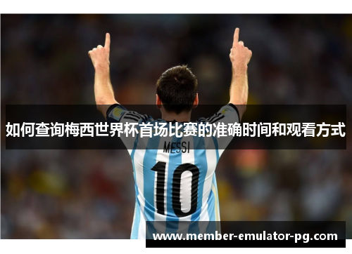 如何查询梅西世界杯首场比赛的准确时间和观看方式