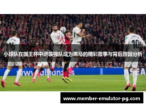小球队在国王杯中逆袭强队成为黑马的精彩故事与背后原因分析