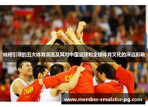 姚明引领的五大体育潮流及其对中国篮球和全球体育文化的深远影响