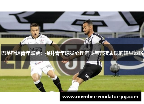 巴基斯坦青年联赛：提升青年球员心理素质与竞技表现的辅导策略