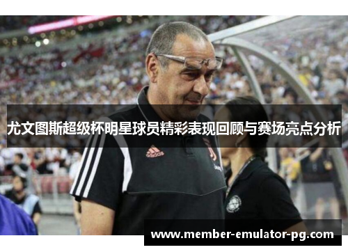 尤文图斯超级杯明星球员精彩表现回顾与赛场亮点分析