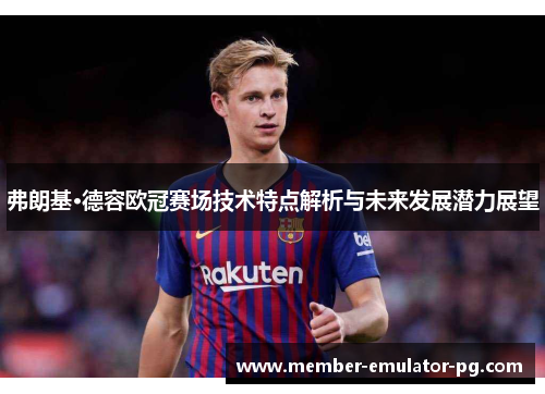 弗朗基·德容欧冠赛场技术特点解析与未来发展潜力展望