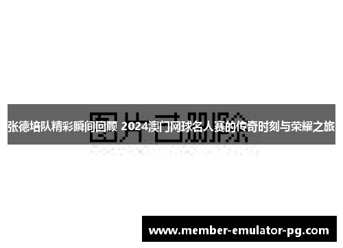 张德培队精彩瞬间回顾 2024澳门网球名人赛的传奇时刻与荣耀之旅