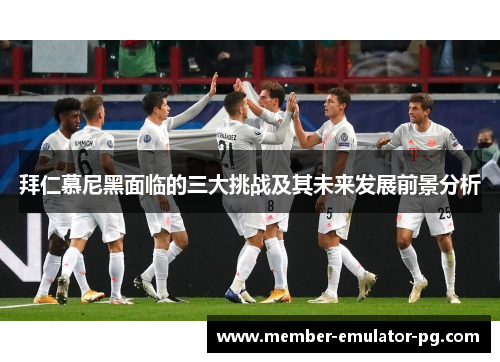 拜仁慕尼黑面临的三大挑战及其未来发展前景分析