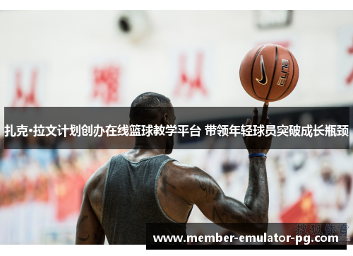 扎克·拉文计划创办在线篮球教学平台 带领年轻球员突破成长瓶颈