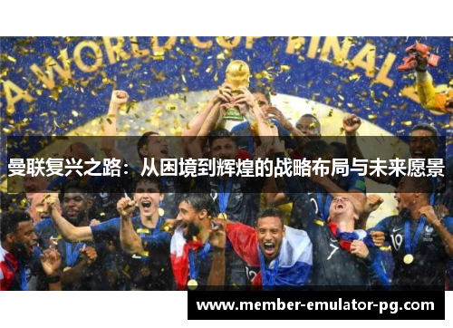 曼联复兴之路：从困境到辉煌的战略布局与未来愿景