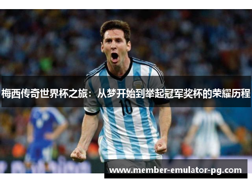梅西传奇世界杯之旅：从梦开始到举起冠军奖杯的荣耀历程