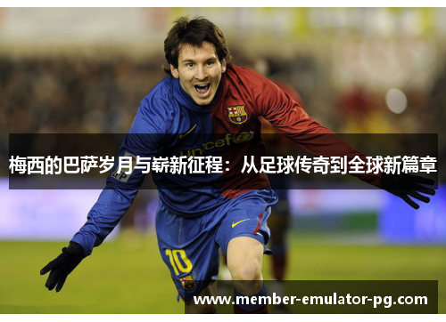 梅西的巴萨岁月与崭新征程：从足球传奇到全球新篇章