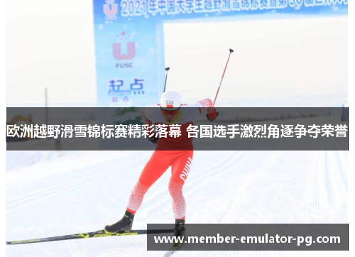 欧洲越野滑雪锦标赛精彩落幕 各国选手激烈角逐争夺荣誉 欧洲越野滑雪锦标赛精彩落幕 各国选手激烈角逐争夺荣誉