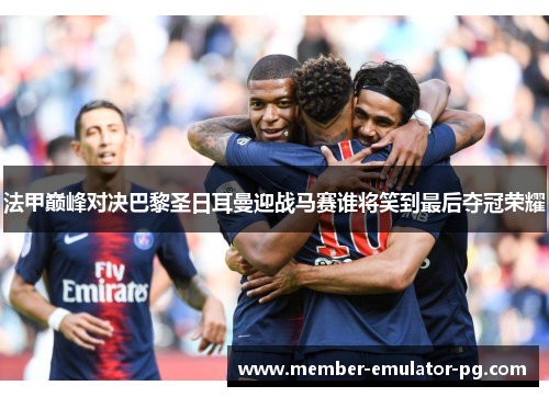 法甲巅峰对决巴黎圣日耳曼迎战马赛谁将笑到最后夺冠荣耀